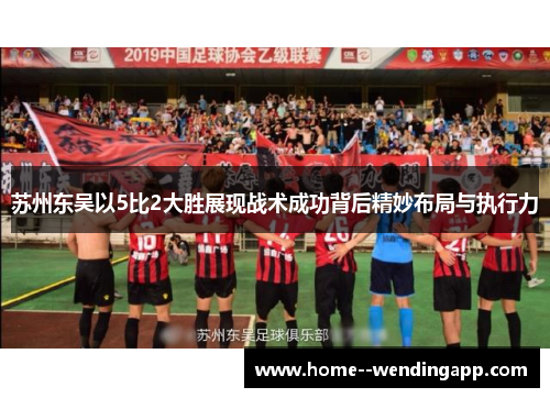 苏州东吴以5比2大胜展现战术成功背后精妙布局与执行力