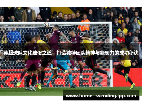 英超球队文化建设之道：打造独特团队精神与凝聚力的成功秘诀