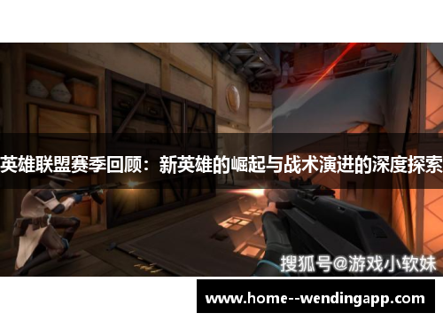 英雄联盟赛季回顾：新英雄的崛起与战术演进的深度探索