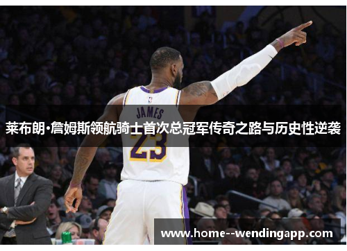莱布朗·詹姆斯领航骑士首次总冠军传奇之路与历史性逆袭 莱布朗·詹姆斯领航骑士首次总冠军传奇之路与历史性逆袭