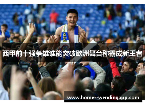 西甲前十强争雄谁能突破欧洲舞台称霸成新王者 西甲前十强争雄谁能突破欧洲舞台称霸成新王者