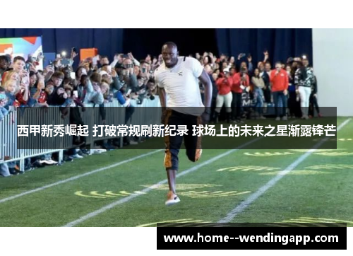西甲新秀崛起 打破常规刷新纪录 球场上的未来之星渐露锋芒 西甲新秀崛起 打破常规刷新纪录 球场上的未来之星渐露锋芒