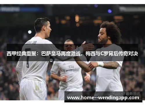 西甲经典重聚:巴萨皇马再度激战,梅西与C罗背后传奇对决 西甲经典重聚:巴萨皇马再度激战,梅西与C罗背后传奇对决