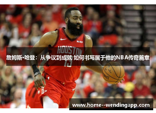 詹姆斯·哈登:从争议到成就 如何书写属于他的NBA传奇篇章 詹姆斯·哈登:从争议到成就 如何书写属于他的NBA传奇篇章