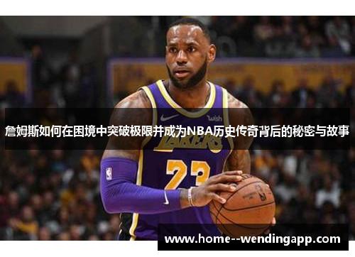 詹姆斯如何在困境中突破极限并成为NBA历史传奇背后的秘密与故事 詹姆斯如何在困境中突破极限并成为NBA历史传奇背后的秘密与故事