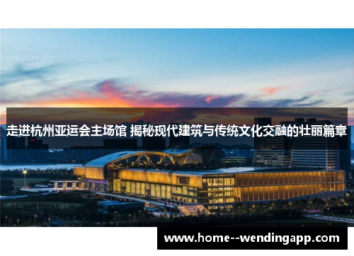 走进杭州亚运会主场馆 揭秘现代建筑与传统文化交融的壮丽篇章 走进杭州亚运会主场馆 揭秘现代建筑与传统文化交融的壮丽篇章