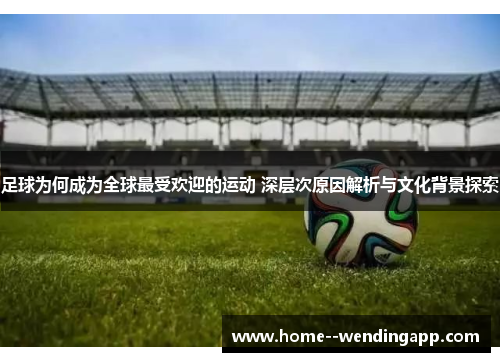 足球为何成为全球最受欢迎的运动 深层次原因解析与文化背景探索