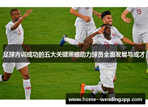 足球青训成功的五大关键策略助力球员全面发展与成才 足球青训成功的五大关键策略助力球员全面发展与成才