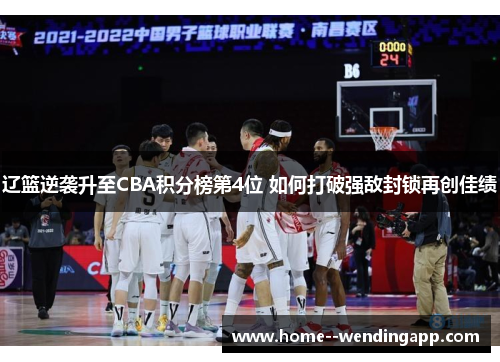 辽篮逆袭升至CBA积分榜第4位 如何打破强敌封锁再创佳绩 辽篮逆袭升至CBA积分榜第4位 如何打破强敌封锁再创佳绩