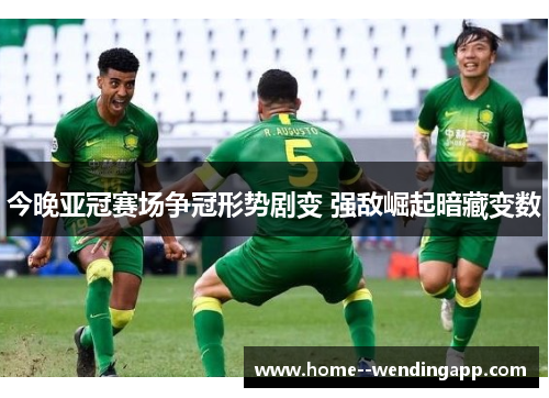 今晚亚冠赛场争冠形势剧变 强敌崛起暗藏变数 今晚亚冠赛场争冠形势剧变 强敌崛起暗藏变数