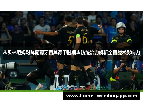 从贝林厄姆对阵葡萄牙看其德甲时期攻防统治力解析全面战术影响力 从贝林厄姆对阵葡萄牙看其德甲时期攻防统治力解析全面战术影响力