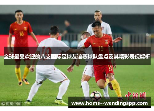 全球最受欢迎的八支国际足球友谊赛球队盘点及其精彩表现解析 全球最受欢迎的八支国际足球友谊赛球队盘点及其精彩表现解析