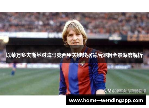 以莱万多夫斯基对阵马竞西甲关键数据背后逻辑全景深度解析 以莱万多夫斯基对阵马竞西甲关键数据背后逻辑全景深度解析