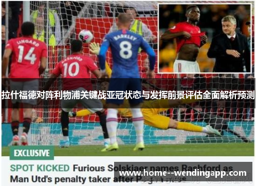 拉什福德对阵利物浦关键战亚冠状态与发挥前景评估全面解析预测 拉什福德对阵利物浦关键战亚冠状态与发挥前景评估全面解析预测