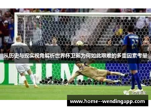 从历史与现实视角解析世界杯卫冕为何如此艰难的多重因素考量 从历史与现实视角解析世界杯卫冕为何如此艰难的多重因素考量