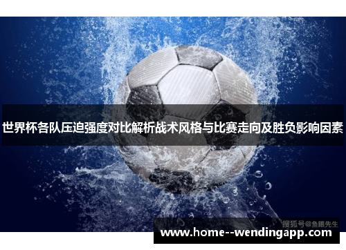 世界杯各队压迫强度对比解析战术风格与比赛走向及胜负影响因素 世界杯各队压迫强度对比解析战术风格与比赛走向及胜负影响因素