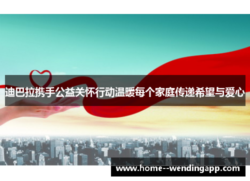 迪巴拉携手公益关怀行动温暖每个家庭传递希望与爱心 迪巴拉携手公益关怀行动温暖每个家庭传递希望与爱心