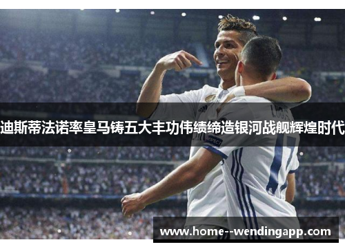 迪斯蒂法诺率皇马铸五大丰功伟绩缔造银河战舰辉煌时代 迪斯蒂法诺率皇马铸五大丰功伟绩缔造银河战舰辉煌时代