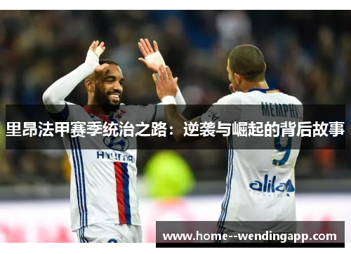 里昂法甲赛季统治之路：逆袭与崛起的背后故事