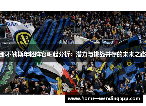 那不勒斯年轻阵容崛起分析:潜力与挑战并存的未来之路 那不勒斯年轻阵容崛起分析:潜力与挑战并存的未来之路