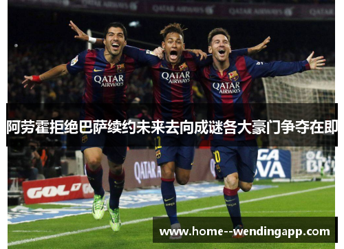 阿劳霍拒绝巴萨续约未来去向成谜各大豪门争夺在即 阿劳霍拒绝巴萨续约未来去向成谜各大豪门争夺在即