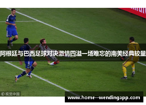 阿根廷与巴西足球对决激情四溢一场难忘的南美经典较量 阿根廷与巴西足球对决激情四溢一场难忘的南美经典较量