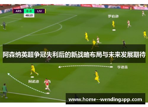阿森纳英超争冠失利后的新战略布局与未来发展期待