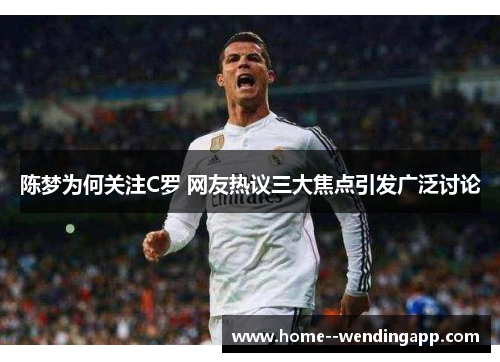 陈梦为何关注C罗 网友热议三大焦点引发广泛讨论 陈梦为何关注C罗 网友热议三大焦点引发广泛讨论