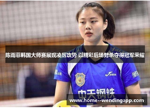 陈雨菲韩国大师赛展现凌厉攻势 以精彩后场劈杀夺得冠军荣耀 陈雨菲韩国大师赛展现凌厉攻势 以精彩后场劈杀夺得冠军荣耀
