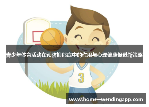 青少年体育活动在预防抑郁症中的作用与心理健康促进新策略 青少年体育活动在预防抑郁症中的作用与心理健康促进新策略