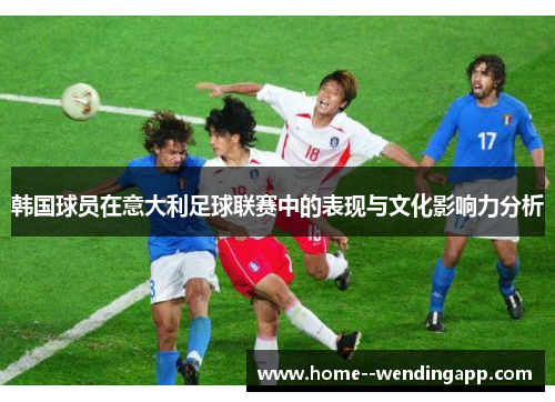 韩国球员在意大利足球联赛中的表现与文化影响力分析 韩国球员在意大利足球联赛中的表现与文化影响力分析