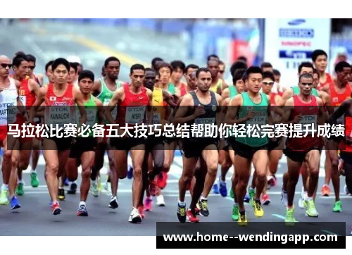 马拉松比赛必备五大技巧总结帮助你轻松完赛提升成绩