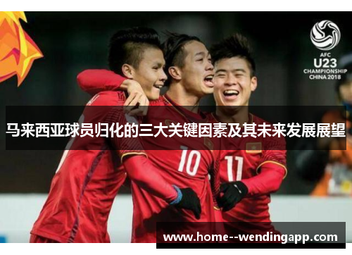 马来西亚球员归化的三大关键因素及其未来发展展望