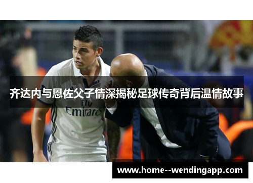 齐达内与恩佐父子情深揭秘足球传奇背后温情故事