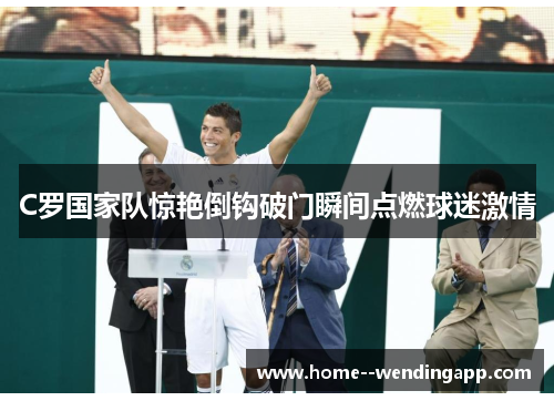 C罗国家队惊艳倒钩破门瞬间点燃球迷激情