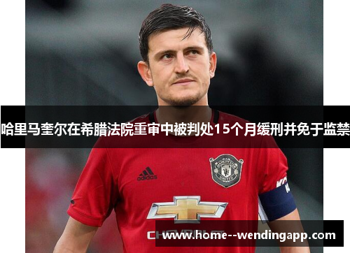 哈里马奎尔在希腊法院重审中被判处15个月缓刑并免于监禁