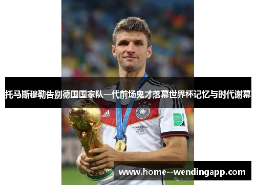 托马斯穆勒告别德国国家队一代前场鬼才落幕世界杯记忆与时代谢幕