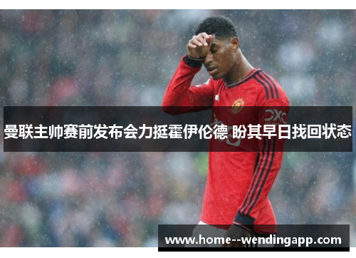 曼联主帅赛前发布会力挺霍伊伦德 盼其早日找回状态