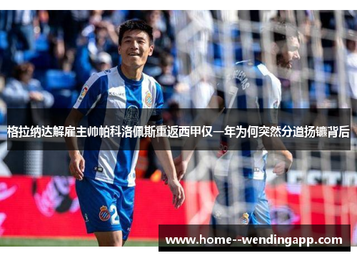 格拉纳达解雇主帅帕科洛佩斯重返西甲仅一年为何突然分道扬镳背后