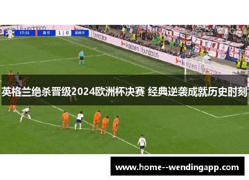 英格兰绝杀晋级2024欧洲杯决赛 经典逆袭成就历史时刻