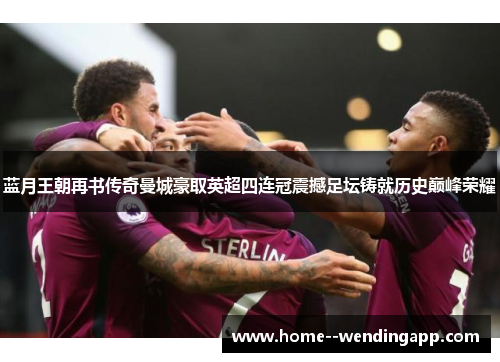 蓝月王朝再书传奇曼城豪取英超四连冠震撼足坛铸就历史巅峰荣耀