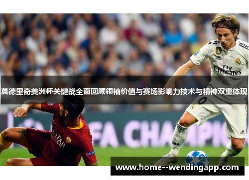 莫德里奇美洲杯关键战全面回顾领袖价值与赛场影响力技术与精神双重体现