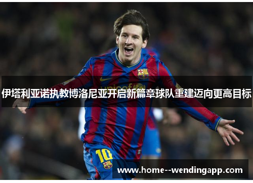 伊塔利亚诺执教博洛尼亚开启新篇章球队重建迈向更高目标