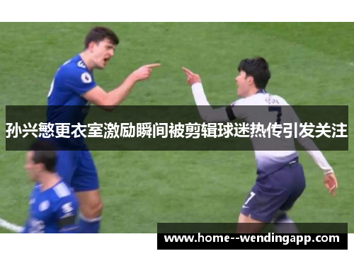 孙兴慜更衣室激励瞬间被剪辑球迷热传引发关注