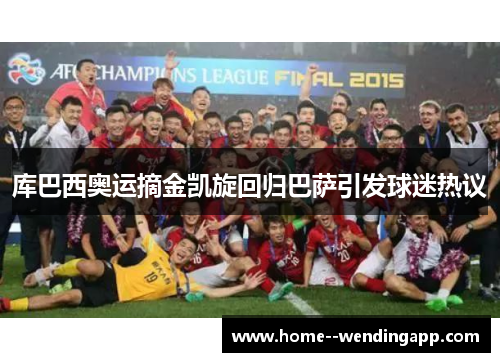 库巴西奥运摘金凯旋回归巴萨引发球迷热议