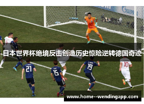 日本世界杯绝境反击创造历史惊险逆转德国奇迹