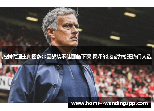 热刺代理主帅图多尔因战绩不佳面临下课 德泽尔比成为接班热门人选 热刺代理主帅图多尔因战绩不佳面临下课 德泽尔比成为接班热门人选