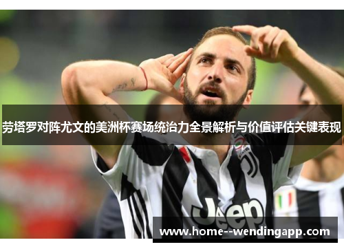 劳塔罗对阵尤文的美洲杯赛场统治力全景解析与价值评估关键表现