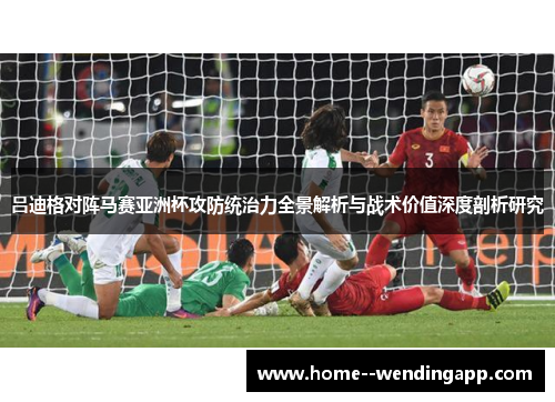 吕迪格对阵马赛亚洲杯攻防统治力全景解析与战术价值深度剖析研究 吕迪格对阵马赛亚洲杯攻防统治力全景解析与战术价值深度剖析研究