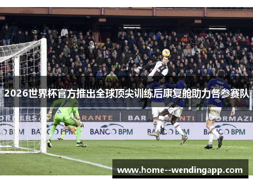 2026世界杯官方推出全球顶尖训练后康复舱助力各参赛队 2026世界杯官方推出全球顶尖训练后康复舱助力各参赛队